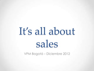 It’s all about
sales
VPM Bogotá – Diciembre 2012
 