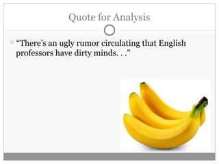 Quote for Analysis
“There’s an ugly rumor circulating that English
professors have dirty minds. . .”