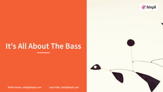 It's All About The Bass
Rohit Verma, rohit@bixpli.com Lani Fritts, lani@bixpli.com
 