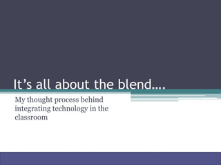 It’s all about the blend….
My thought process behind
integrating technology in the
classroom
 