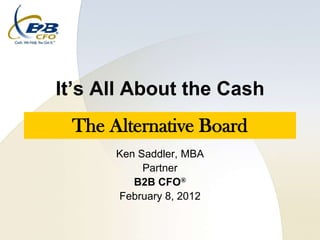 It’s All About the Cash
 The Alternative Board
      Ken Saddler, MBA
           Partner
         B2B CFO®
      February 8, 2012
 