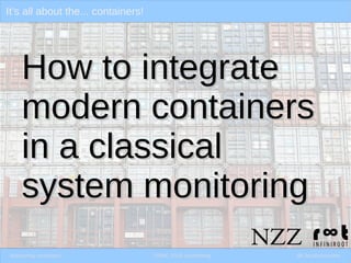 It’s all about the... containers!
Monitoring containers OSMC 2018 Nuremberg @ClaudioKuenzler
How to integrateHow to integrate
modern containersmodern containers
in a classicalin a classical
system monitoringsystem monitoring
 