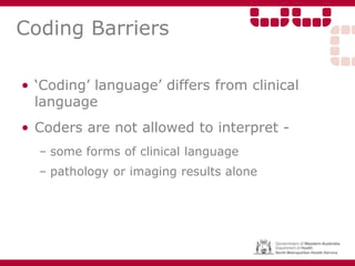 Coding Barriers
• ‘Coding’ language’ differs from clinical
language
• Coders are not allowed to interpret -
– some forms of clinical language
– pathology or imaging results alone
 