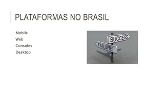 PLATAFORMAS NO BRASIL 
Mobile 
Web 
Consoles 
Desktop 
 