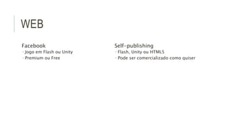 WEB 
Facebook 
 Jogo em Flash ou Unity 
 Premium ou Free 
Self-publishing 
 Flash, Unity ou HTML5 
 Pode ser comercializado como quiser 
 