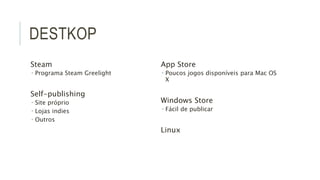 DESTKOP 
Steam 
 Programa Steam Greelight 
Self-publishing 
 Site próprio 
 Lojas indies 
 Outros 
App Store 
 Poucos jogos disponíveis para Mac OS 
X 
Windows Store 
 Fácil de publicar 
Linux 
 