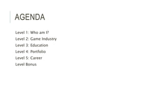 AGENDA 
Level 1: Who am I? 
Level 2: Game Industry 
Level 3: Education 
Level 4: Portfolio 
Level 5: Career 
Level Bonus 
 