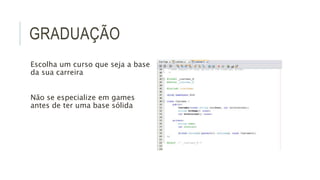 GRADUAÇÃO 
Escolha um curso que seja a base 
da sua carreira 
Não se especialize em games 
antes de ter uma base sólida 
 