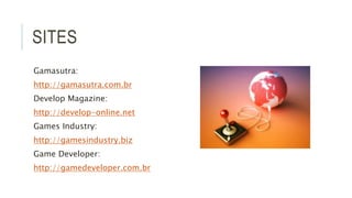 SITES 
Gamasutra: 
http://gamasutra.com.br 
Develop Magazine: 
http://develop-online.net 
Games Industry: 
http://gamesindustry.biz 
Game Developer: 
http://gamedeveloper.com.br 
 