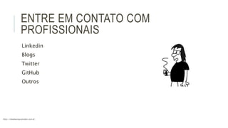 ENTRE EM CONTATO COM 
PROFISSIONAIS 
Linkedin 
Blogs 
Twitter 
GitHub 
Outros 
http://vidadeprogramador.com.br 
 
