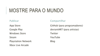 MOSTRE PARA O MUNDO 
Publicar 
App Store 
Google Play 
Windows Store 
Steam 
Playstation Network 
Xbox Live Arcade 
Compartilhar 
GitHub (para programadores) 
deviantART (para artistas) 
Twitter 
YouTube 
Blog 
 