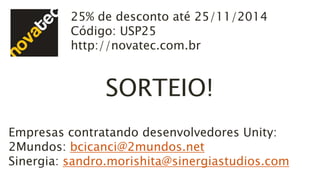 25% de desconto até 25/11/2014 
Código: USP25 
http://novatec.com.br 
SORTEIO! 
Empresas contratando desenvolvedores Unity: 
2Mundos: bcicanci@2mundos.net 
Sinergia: sandro.morishita@sinergiastudios.com 
 