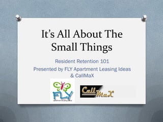 It’s All About The
      Small Things
        Resident Retention 101
Presented by FLY Apartment Leasing Ideas
               & CallMaX
 
