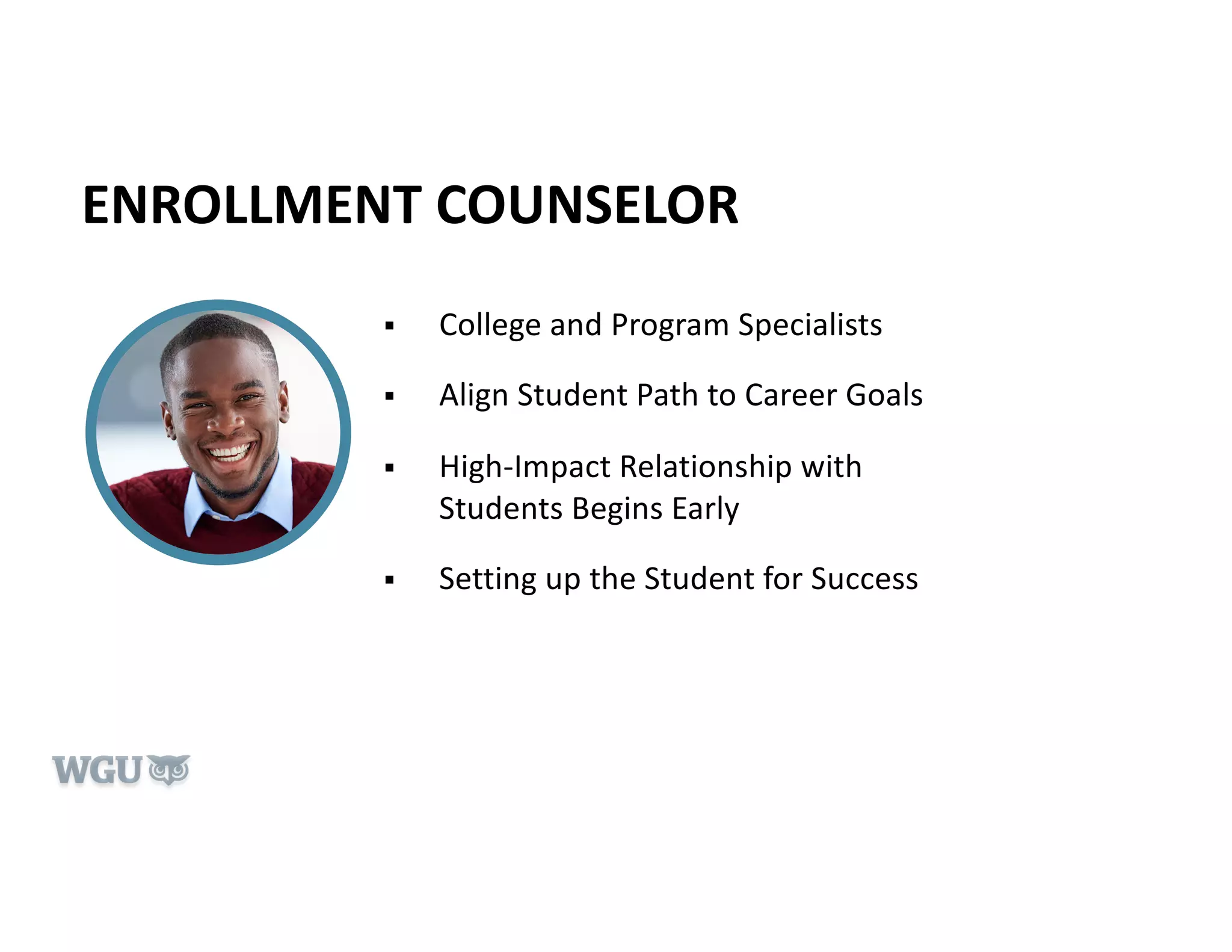 ENROLLMENT COUNSELOR
§ College and Program Specialists
§ Align Student Path to Career Goals
§ High-Impact Relationship with
Students Begins Early
§ Setting up the Student for Success
 