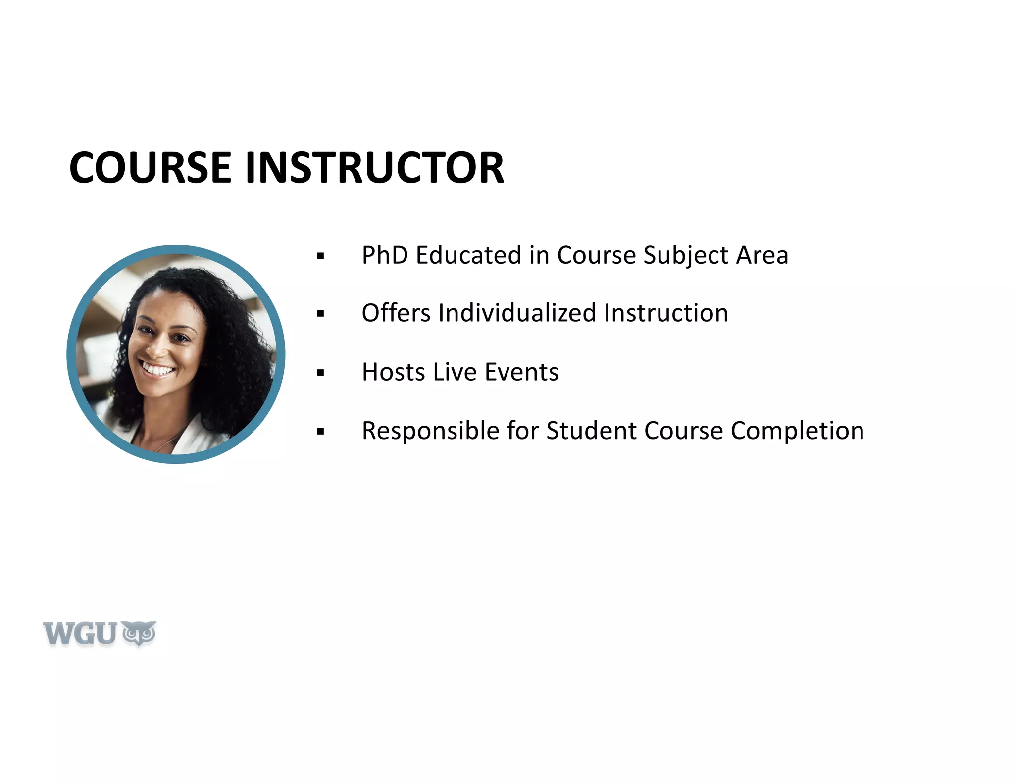 COURSE INSTRUCTOR
§ PhD Educated in Course Subject Area
§ Offers Individualized Instruction
§ Hosts Live Events
§ Responsible for Student Course Completion
 