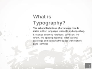 What is
Typography?
The art and technique of arranging type to
make written language readable and appealing.
It involves selecting typefaces, point size, line
length, line-spacing (leading), letter-spacing
(tracking), and adjusting the space within letters
pairs (kerning).
2
 