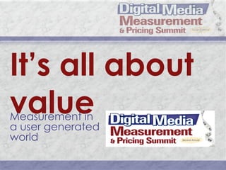It’s all about value Measurement in a user generated world 