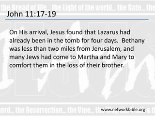 John 11:17-19
On His arrival, Jesus found that Lazarus had
already been in the tomb for four days. Bethany
was less than two miles from Jerusalem, and
many Jews had come to Martha and Mary to
comfort them in the loss of their brother.
www.networkbible.org
 