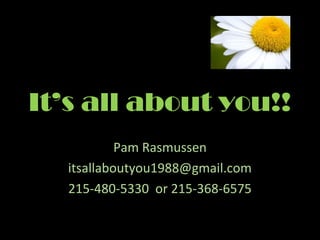 It’s all about you!!
            Pam Rasmussen
   itsallaboutyou1988@gmail.com
   215-480-5330 or 215-368-6575
 