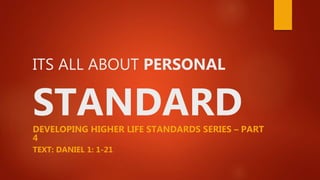 ITS ALL ABOUT PERSONAL
STANDARDDEVELOPING HIGHER LIFE STANDARDS SERIES – PART
4
TEXT: DANIEL 1: 1-21
 