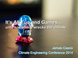 It’s All Fun and Games... 
until somebody wrecks the climate 
Jamais Cascio 
Climate Engineering Conference 2014 
 