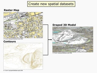Contours
Raster Map
Draped 3D Model
Create new spatial datasets
© Crown Copyright/database right 2008
© Crown Copyright/database right 2008
© Crown Copyright/database right 2008
 