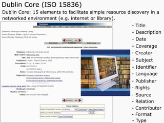 Dublin Core (ISO 15836)
Dublin Core: 15 elements to facilitate simple resource discovery in a
networked environment (e.g. internet or library).
T
Photographic Images copyright: Jupiter Images 2006
- Contributor
- Title
- Date
- Description
- Format
- Identifier
- Language
- Publisher
- Rights
- Source
- Subject
- Relation
- Coverage
- Creator
- Type
 