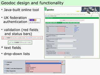 Geodoc design and functionality
* Java-built online tool
* UK federation
authentication access
* validation (red fields
and status bars)
* text fields
* drop-down lists
 