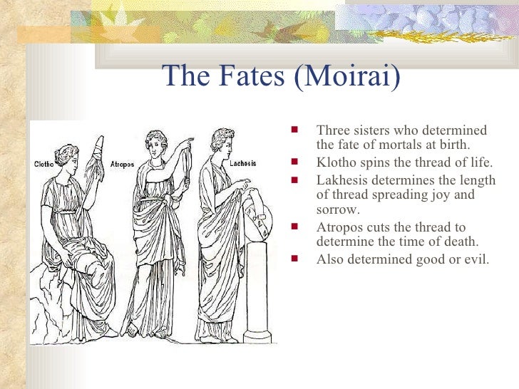the fates greek mythology (also the moerae) the fates were three goddesses—atropos, clotho and lachesis—who controlled the fates of mortals—and sometimes the gods even zeus could be subject to the decisions of the fates. the fates greek mythology (also the moerae) the fates were three goddesses—atropos, clotho and lachesis—who controlled the fates of mortals—and sometimes the gods even zeus could be subject to the decisions of the fates.