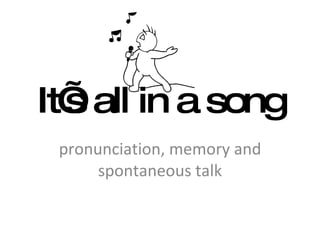 It’s all in a song pronunciation, memory and spontaneous talk 