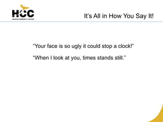 It’s All in How You Say It!



“Your face is so ugly it could stop a clock!”

“When I look at you, times stands still.”
 