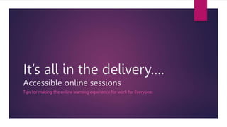 It’s all in the delivery….
Accessible online sessions
Tips for making the online learning experience for work for Everyone.
 