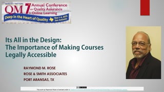Its All in the Design:
The Importance of Making Courses
Legally Accessible
RAYMOND M. ROSE
ROSE & SMITH ASSOCIATES
PORT ARANSAS, TX
This work by Raymond Rose is licensed under a Creative Commons Attribution-NonCommercial-ShareAlike 4.0 International License.
 