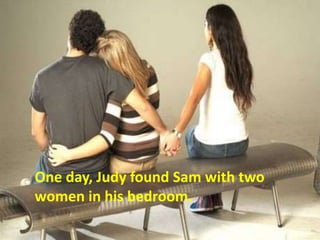 One day, Judy found Sam with two
women in his bedroom.
 