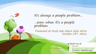 It’s always a people problem…
…even when it’s a people
problem.
Presented at Much Ado About Agile 2016
October 24th, 2016
©2016 James Shew
Reach me at:
• (email)
jamesshew@Hotmail.com
• (twitter) @agileGroupT
 