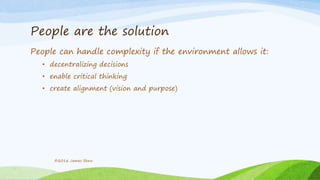 People are the solution
People can handle complexity if the environment allows it:
• decentralizing decisions
• enable critical thinking
• create alignment (vision and purpose)
©2016 James Shew
 