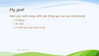My goal
Have you walk away with one thing you can use consciously:
• A saying
• An idea
• A technique you want to try
©2016 James Shew
 
