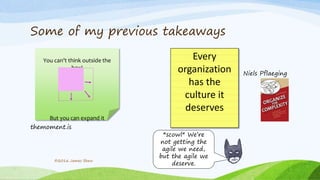 Every
organization
has the
culture it
deserves
Some of my previous takeaways
©2016 James Shew
You can’t think outside the
box!
But you can expand it
*scowl* We’re
not getting the
agile we need,
but the agile we
deserve.
Niels Pflaeging
themoment.is
 