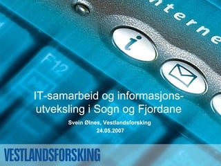 IT-samarbeid og informasjons-
 utveksling i Sogn og Fjordane
      Svein Ølnes, Vestlandsforsking
                24.05.2007