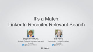 It’s a Match: 
LinkedIn Recruiter Relevant Search 
Stephanie Hurst 
Strategic Customer Education Specialist 
LinkedIn 
@StephanieCHurst 
Liz Pema 
Recruitment Product Consultant 
LinkedIn 
@LizFitzPema 
#intalent 
 