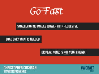Go Fast
         Smaller or no images (lower http requests).


 Load only what is needed.


                             display: none; is NOT your friend.


CHRISTOPHER COCHRAN                                        #wcbalt
@tweetsfromchris                                                  2012
 