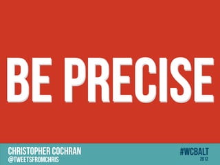 Be Precise
CHRISTOPHER COCHRAN   #wcbalt
@tweetsfromchris          2012
 