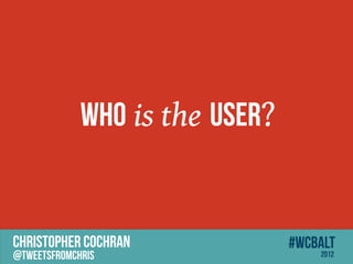 WHO is the USER?


CHRISTOPHER COCHRAN             #wcbalt
@tweetsfromchris                    2012
 