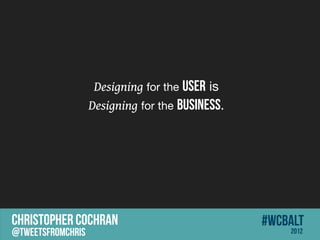 Designing for the USER is
                   Designing for the BUSINESS.




CHRISTOPHER COCHRAN                              #wcbalt
@tweetsfromchris                                     2012
 