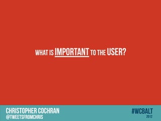 What is IMPORTANT to the user?




CHRISTOPHER COCHRAN                          #wcbalt
@tweetsfromchris                                 2012
 