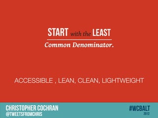 START with the LEAST
                   Common Denominator.



   ACCESSIBLE , LEAN, CLEAN, LIGHTWEIGHT



CHRISTOPHER COCHRAN                       #wcbalt
@tweetsfromchris                              2012
 