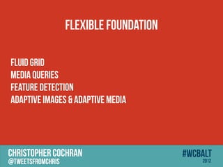 Flexible Foundation

Fluid Grid
Media Queries
Feature Detection
Adaptive Images & Adaptive Media




CHRISTOPHER COCHRAN                      #wcbalt
@tweetsfromchris                             2012
 