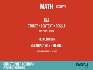MATH                  (Sorry)


                                  ems
                   target / context = result
                           28px / 16px = 1.75em


                           Percentages
                    section / site = result
                        100(645px / 960px) = 67.1875




CHRISTOPHER COCHRAN                                         #wcbalt
@tweetsfromchris                                                2012
 