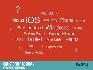 ?                  Web OS
                                       ?
     Nexus         iOS     BlackBerry      iPhone   Kindle

    ? iPad android               Windows        Galaxy
                 Feature Phone    Smart Phone
         Droid     Tablet        Mini Tablet Retina
                   Fire    ?     Opera Mini
           ?
                 Opera Mobile
                                                    ?


CHRISTOPHER COCHRAN                                 #wcbalt
@tweetsfromchris                                         2012
 