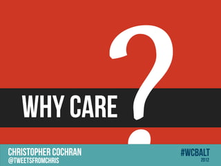 WHY CARE
CHRISTOPHER COCHRAN
@tweetsfromchris
                      ?   #wcbalt
                              2012
 